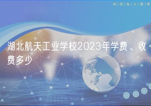 湖北航天工業(yè)學(xué)校2023年學(xué)費(fèi)、收費(fèi)多少