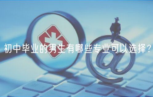 初中畢業(yè)的男生有哪些專業(yè)可以選擇？