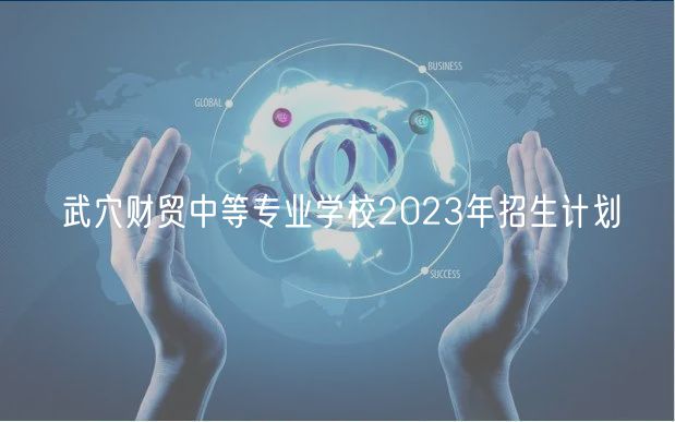 武穴財貿(mào)中等專業(yè)學(xué)校2023年招生計劃