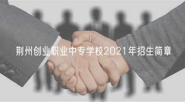 荊州創(chuàng)業(yè)職業(yè)中專學(xué)校2021年招生簡章