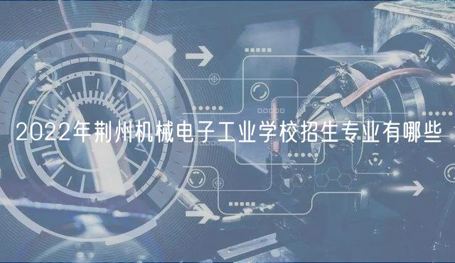 2022年荊州機械電子工業(yè)學校招生專業(yè)有哪些