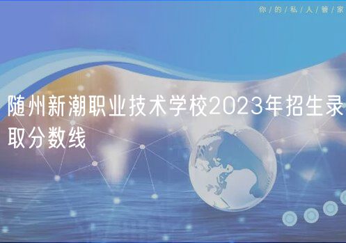 隨州新潮職業(yè)技術(shù)學(xué)校2023年招生錄取分?jǐn)?shù)線