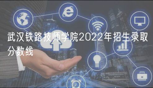 武漢鐵路技師學(xué)院2022年招生錄取分?jǐn)?shù)線