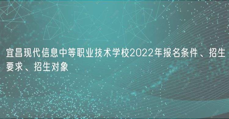 宜昌現(xiàn)代信息中等職業(yè)技術(shù)學校2022年報名條件、招生要求、招生對象