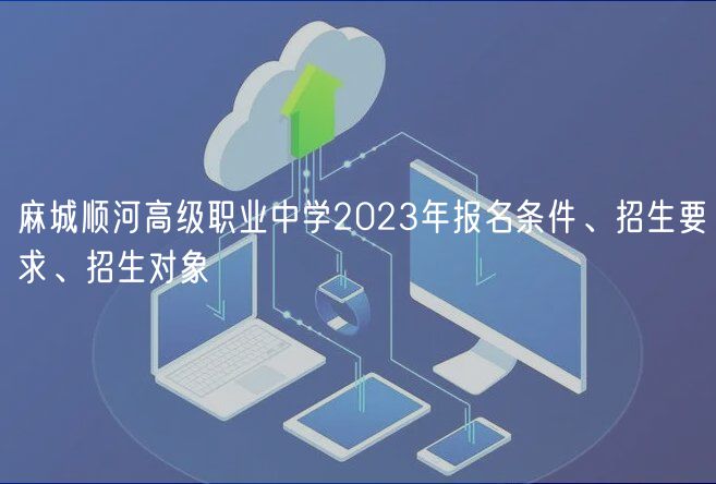 麻城順河高級職業(yè)中學(xué)2023年報名條件、招生要求、招生對象