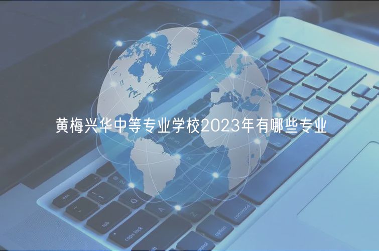 黃梅興華中等專業(yè)學校2023年有哪些專業(yè)