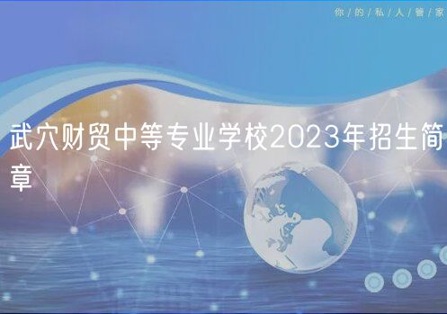 武穴財(cái)貿(mào)中等專業(yè)學(xué)校2023年招生簡章