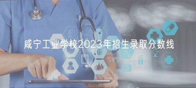 咸寧工業(yè)學(xué)校2023年招生錄取分?jǐn)?shù)線