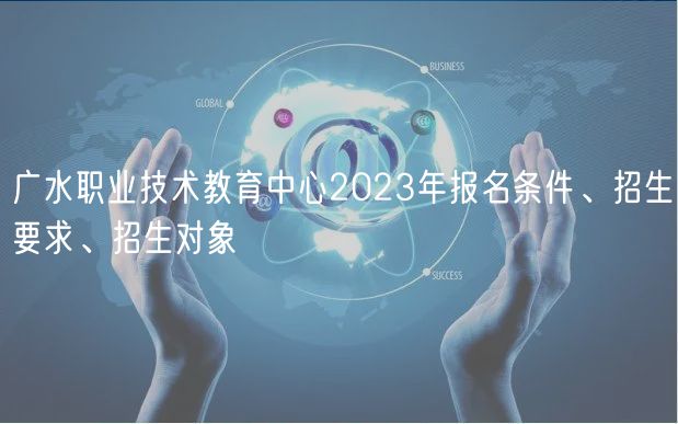 廣水職業(yè)技術(shù)教育中心2023年報(bào)名條件、招生要求、招生對(duì)象