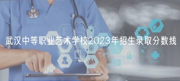 武漢中等職業(yè)藝術(shù)學校2023年招生錄取分數(shù)線