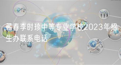 蘄春李時珍中等專業(yè)學(xué)校2023年招生辦聯(lián)系電話