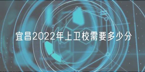 宜昌2022年上衛(wèi)校需要多少分