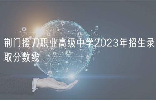 荊門掇刀職業(yè)高級(jí)中學(xué)2023年招生錄取分?jǐn)?shù)線