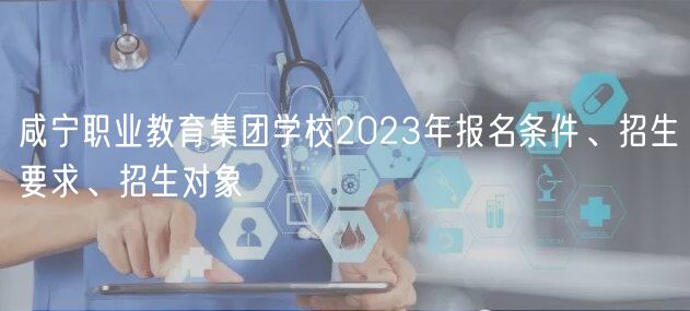 咸寧職業(yè)教育集團(tuán)學(xué)校2023年報名條件、招生要求、招生對象