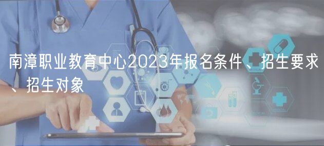 南漳職業(yè)教育中心2023年報(bào)名條件、招生要求、招生對(duì)象