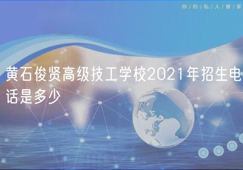 黃石俊賢高級技工學(xué)校2021年招生電話是多少