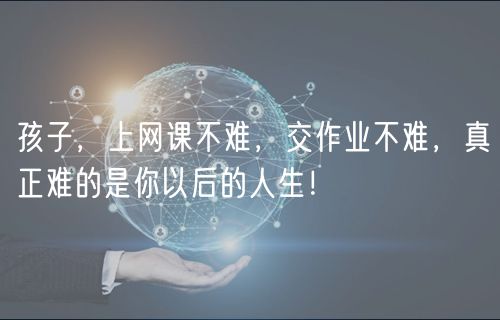 孩子，上網(wǎng)課不難，交作業(yè)不難，真正難的是你以后的人生！