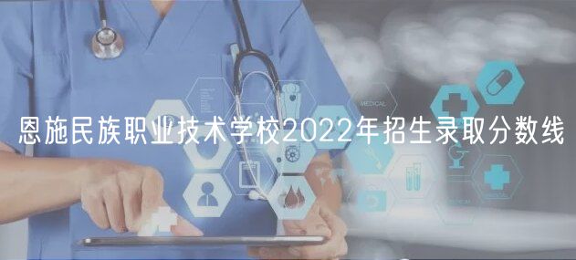 恩施民族職業(yè)技術(shù)學(xué)校2022年招生錄取分?jǐn)?shù)線