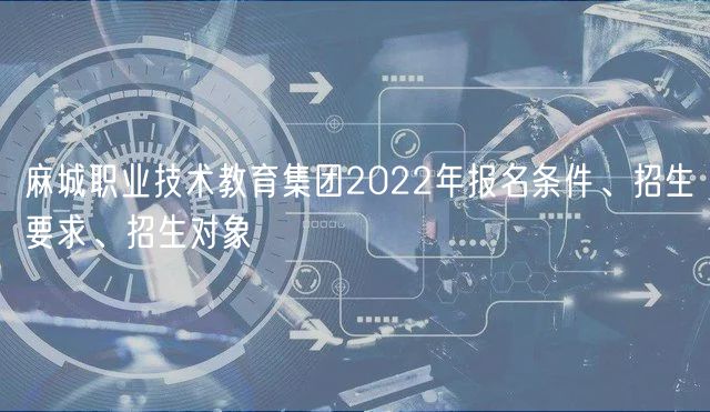 麻城職業(yè)技術教育集團2022年報名條件、招生要求、招生對象