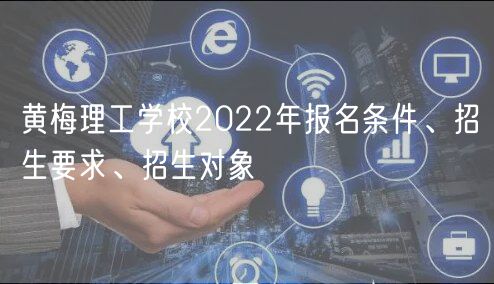 黃梅理工學(xué)校2022年報(bào)名條件、招生要求、招生對象