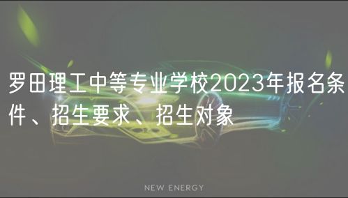 羅田理工中等專業(yè)學(xué)校2023年報名條件、招生要求、招生對象