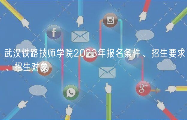 武漢鐵路技師學(xué)院2023年報名條件、招生要求、招生對象