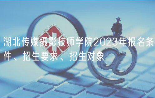 湖北傳媒攝影技師學院2023年報名條件、招生要求、招生對象