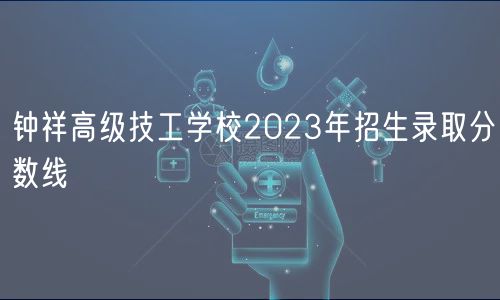 鐘祥高級(jí)技工學(xué)校2023年招生錄取分?jǐn)?shù)線