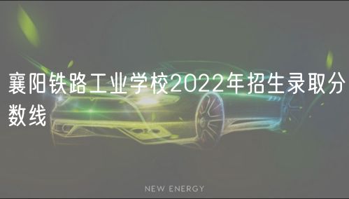 襄陽鐵路工業(yè)學(xué)校2022年招生錄取分?jǐn)?shù)線