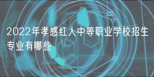 2022年孝感紅人中等職業(yè)學(xué)校招生專業(yè)有哪些