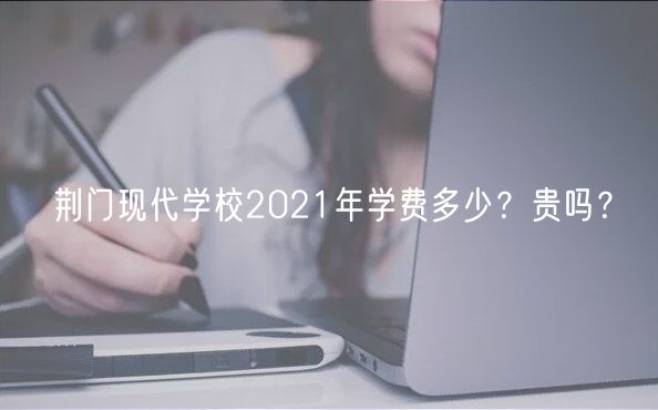 荊門現(xiàn)代學(xué)校2021年學(xué)費多少？貴嗎？