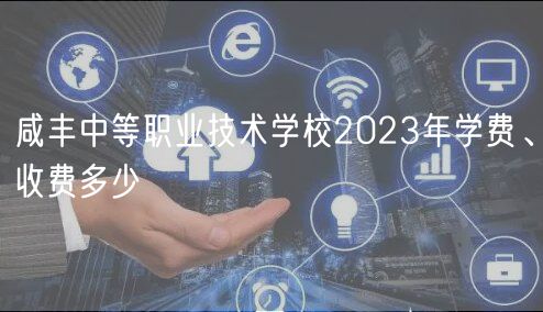 咸豐中等職業(yè)技術(shù)學(xué)校2023年學(xué)費(fèi)、收費(fèi)多少