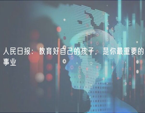 人民日?qǐng)?bào)：教育好自己的孩子，是你最重要的事業(yè)