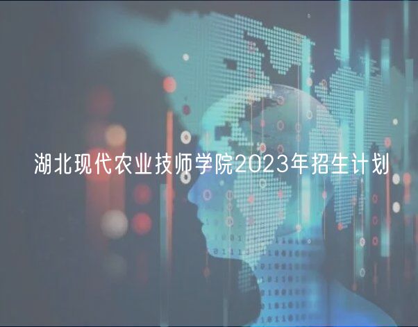 湖北現(xiàn)代農業(yè)技師學院2023年招生計劃