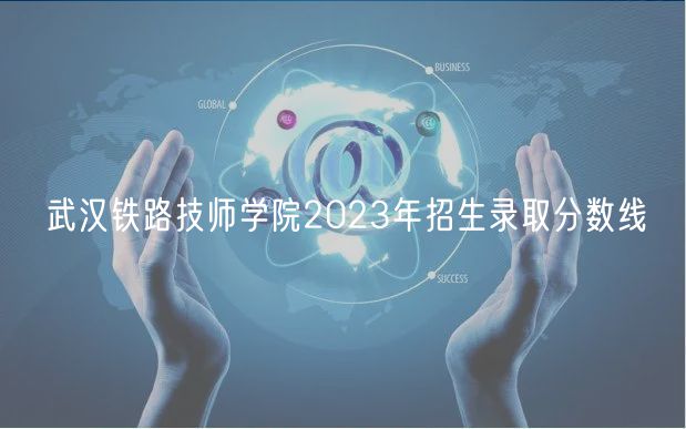 武漢鐵路技師學(xué)院2023年招生錄取分?jǐn)?shù)線