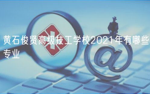 黃石俊賢高級(jí)技工學(xué)校2021年有哪些專(zhuān)業(yè)