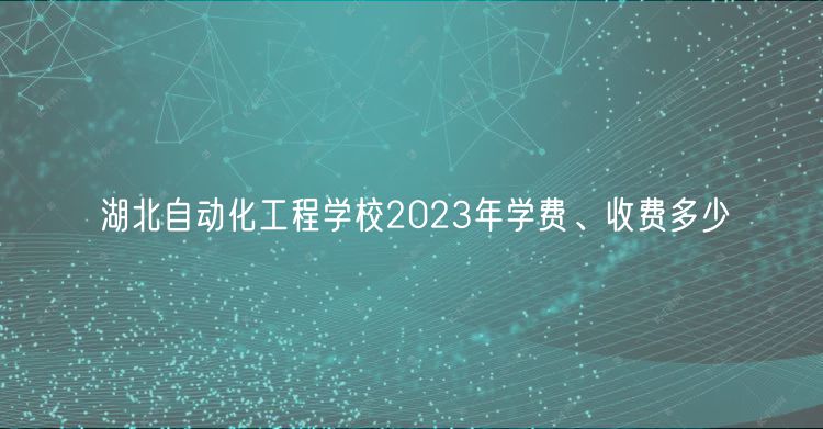 湖北自動化工程學(xué)校2023年學(xué)費、收費多少