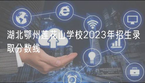 湖北鄂州蓮花山學(xué)校2023年招生錄取分?jǐn)?shù)線