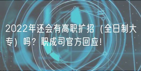 2022年還會有高職擴招（全日制大專）嗎？職成司官方回應！