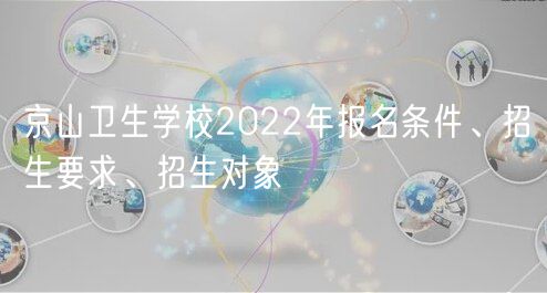 京山衛(wèi)生學(xué)校2022年報(bào)名條件、招生要求、招生對(duì)象