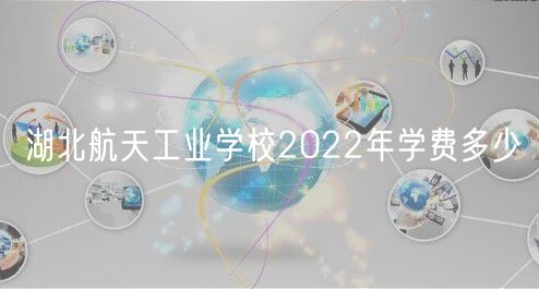 湖北航天工業(yè)學(xué)校2022年學(xué)費(fèi)多少