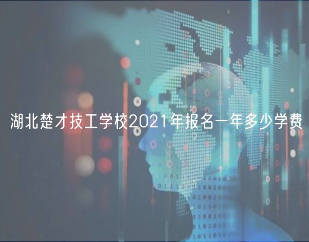 湖北楚才技工學校2021年報名一年多少學費