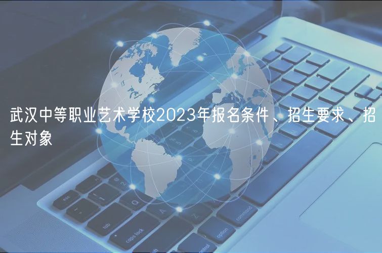 武漢中等職業(yè)藝術學校2023年報名條件、招生要求、招生對象