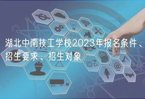 湖北中南技工學(xué)校2023年報(bào)名條件、招生要求、招生對(duì)象