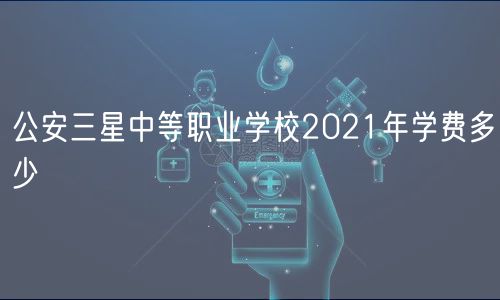 公安三星中等職業(yè)學(xué)校2021年學(xué)費(fèi)多少