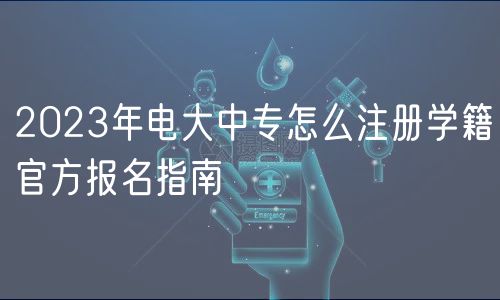 2023年電大中專怎么注冊學(xué)籍官方報名指南