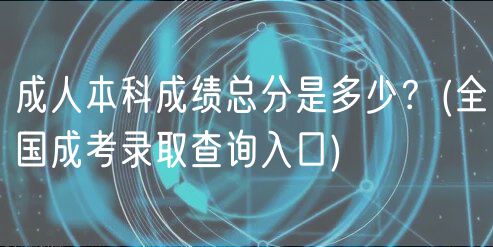 成人本科成績總分是多少？(全國成考錄取查詢?nèi)肟?