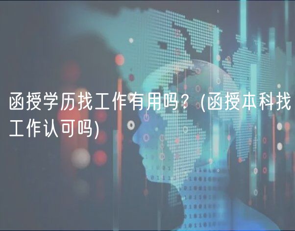 函授學(xué)歷找工作有用嗎？(函授本科找工作認(rèn)可嗎)