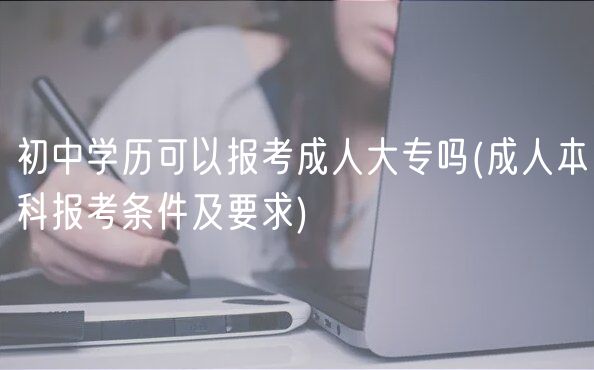 初中學(xué)歷可以報(bào)考成人大專嗎(成人本科報(bào)考條件及要求)