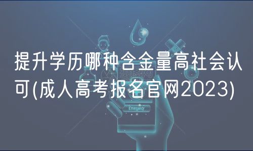 提升學歷哪種含金量高社會認可(成人高考報名官網(wǎng)2023)